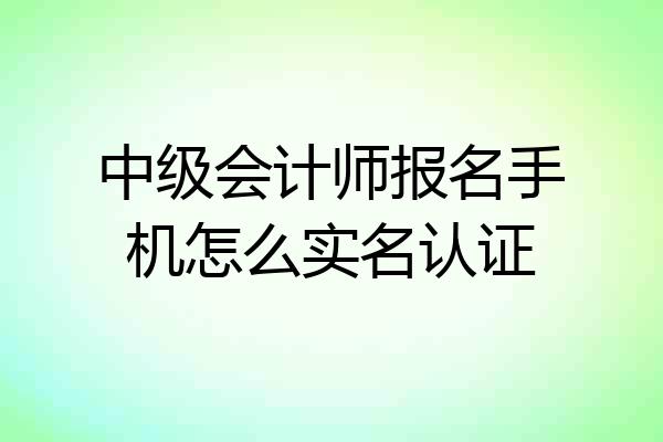 中级会计师报名手机怎么实名认证