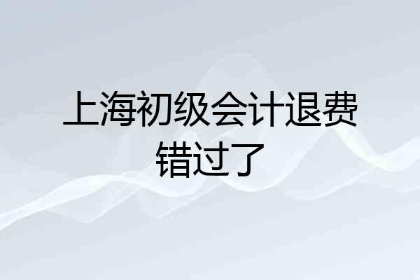 上海初级会计退费错过了