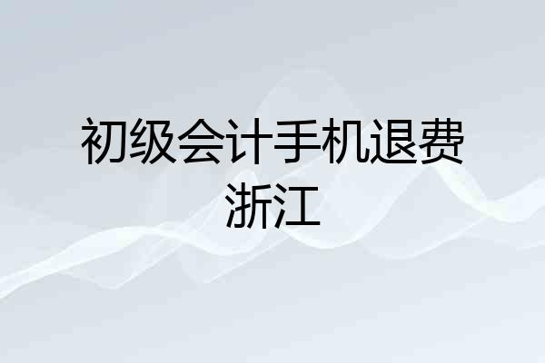 初级会计手机退费浙江