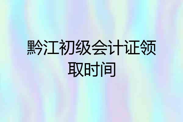 黔江初级会计证领取时间
