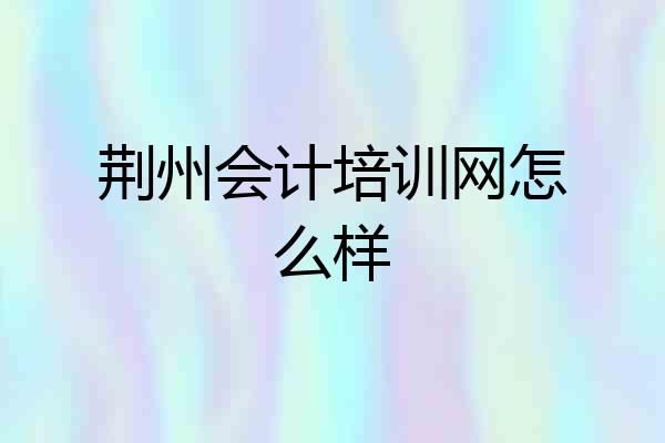 荆州会计培训网怎么样