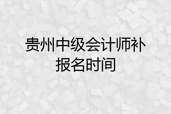 贵州中级会计师补报名时间