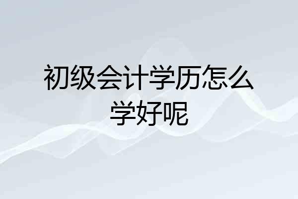 初级会计学历怎么学好呢