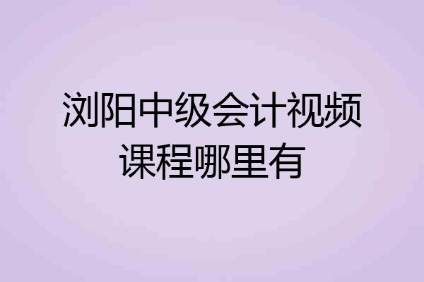 浏阳中级会计视频课程哪里有