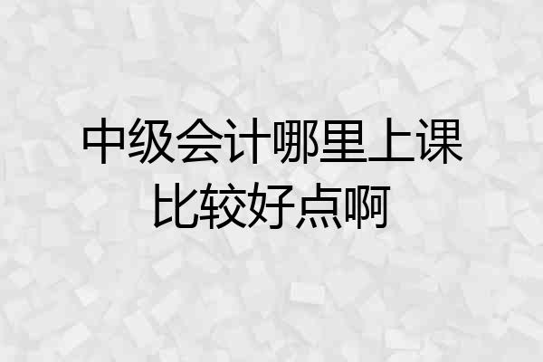 中级会计哪里上课比较好点啊