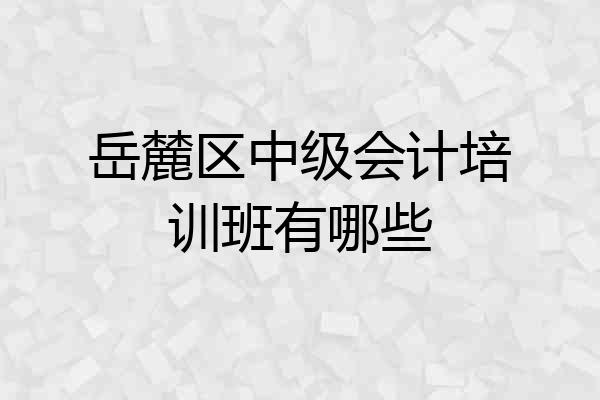 岳麓区中级会计培训班有哪些