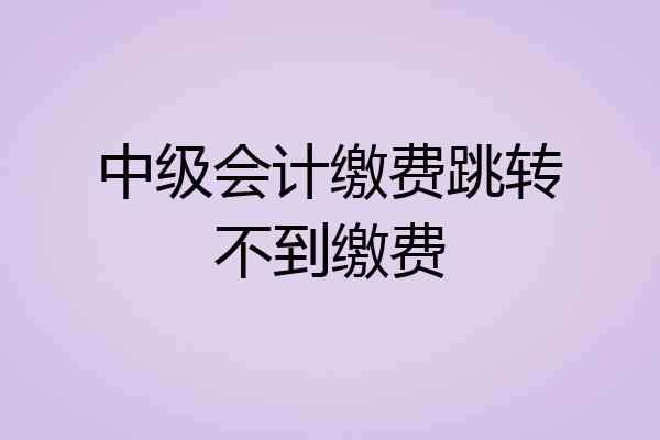 中级会计缴费跳转不到缴费