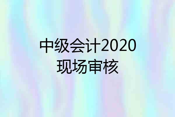 中级会计2020现场审核