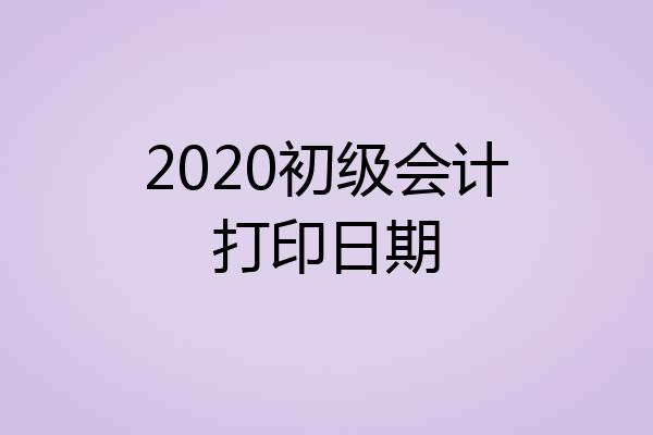 2020初级会计打印日期