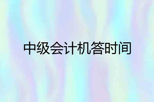 中级会计机答时间