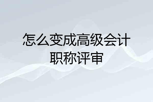 怎么变成高级会计职称评审