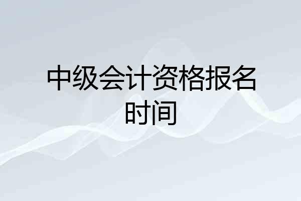 中级会计资格报名时间