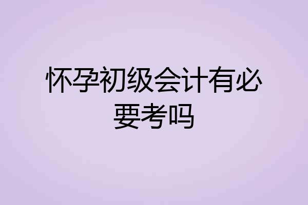 怀孕初级会计有必要考吗