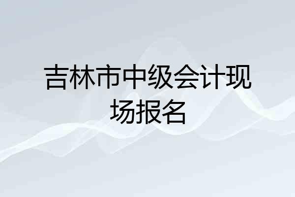 吉林市中级会计现场报名