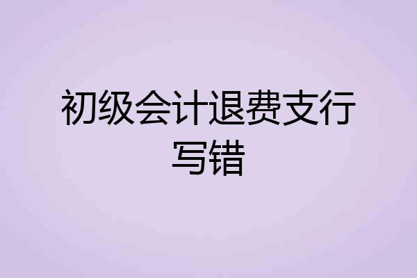 初级会计退费支行写错