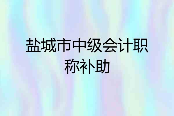 盐城市中级会计职称补助