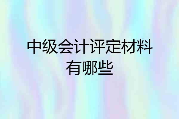 中级会计评定材料有哪些