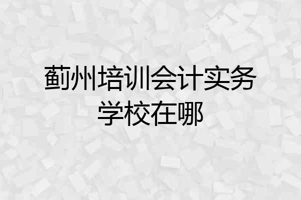 蓟州培训会计实务学校在哪