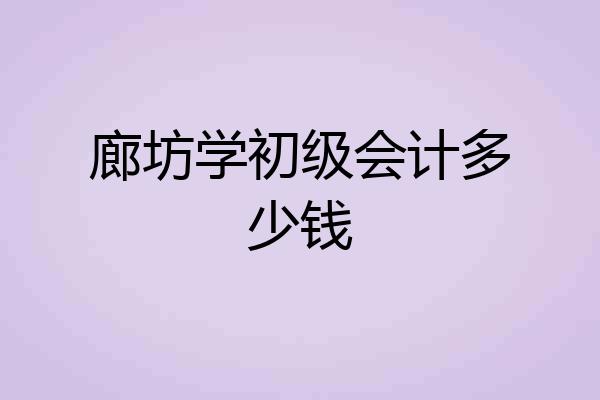 廊坊学初级会计多少钱