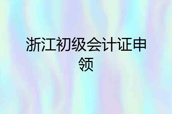 浙江初级会计证申领
