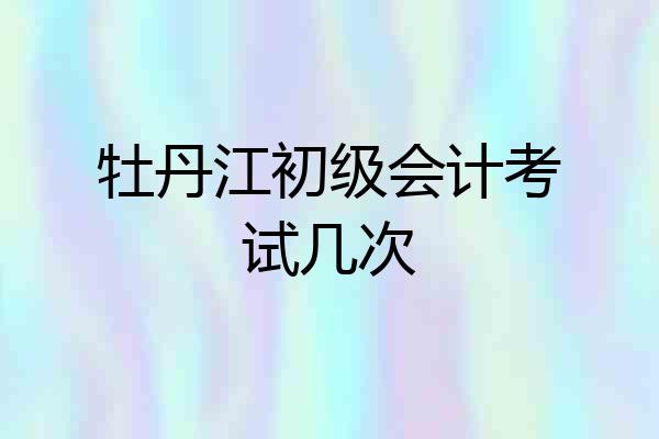 牡丹江初级会计考试几次