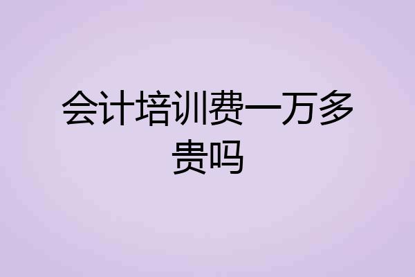 会计培训费一万多贵吗