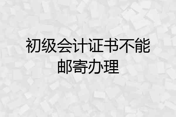 初级会计证书不能邮寄办理