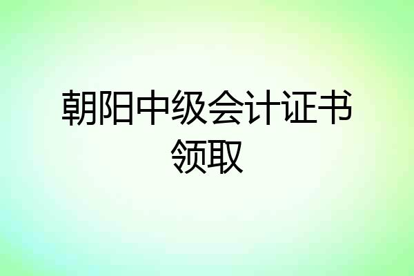 朝阳中级会计证书领取