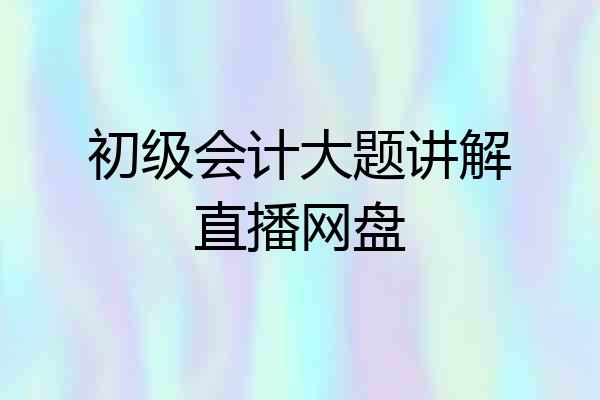 初级会计大题讲解直播网盘