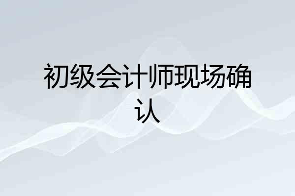 初级会计师现场确认