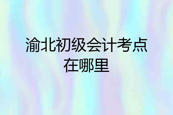 渝北初级会计考点在哪里