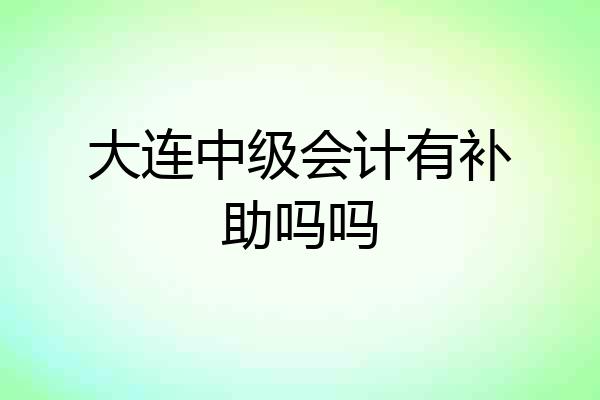 大连中级会计有补助吗吗