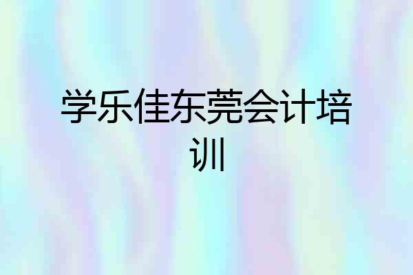学乐佳东莞会计培训