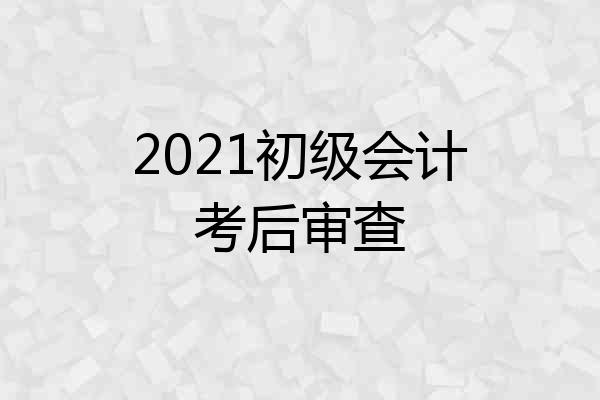 2021初级会计考后审查
