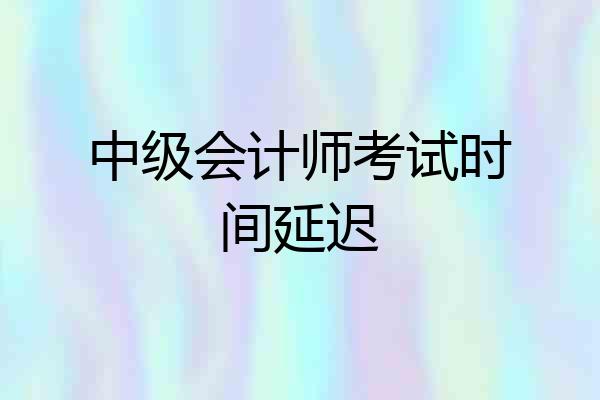 中级会计师考试时间延迟