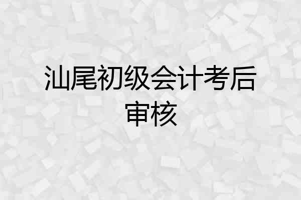 汕尾初级会计考后审核