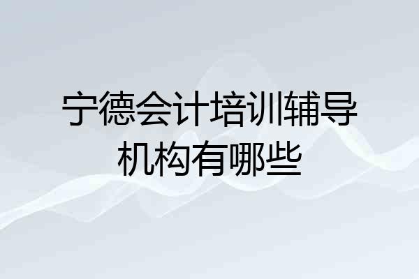 宁德会计培训辅导机构有哪些