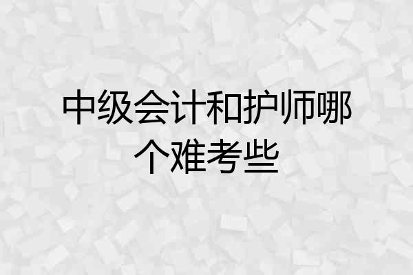 中级会计和护师哪个难考些