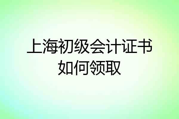 上海初级会计证书如何领取