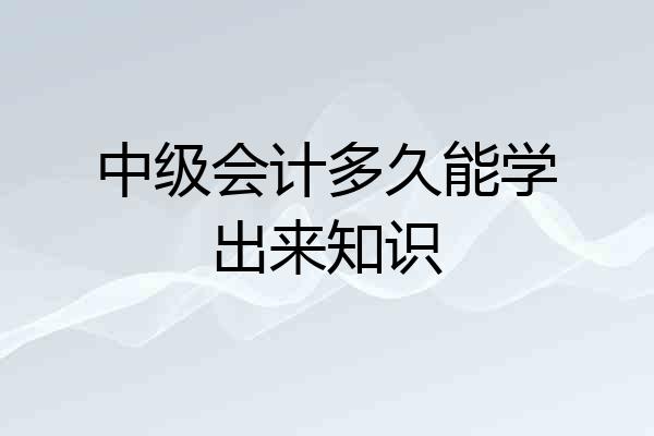 中级会计多久能学出来知识