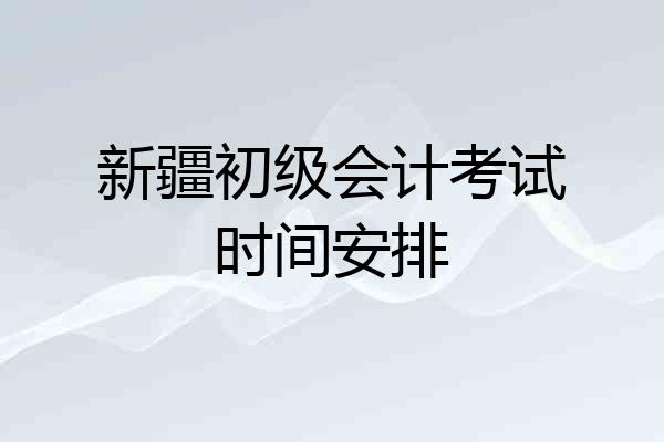 新疆初级会计考试时间安排