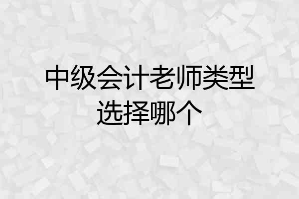 中级会计老师类型选择哪个