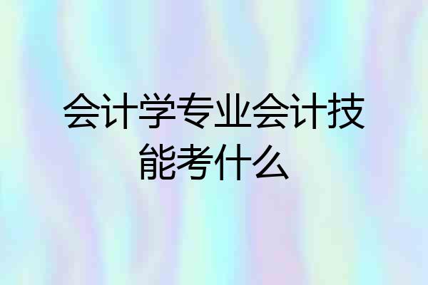 会计学专业会计技能考什么