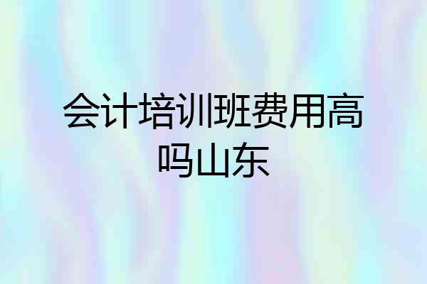 会计培训班费用高吗山东