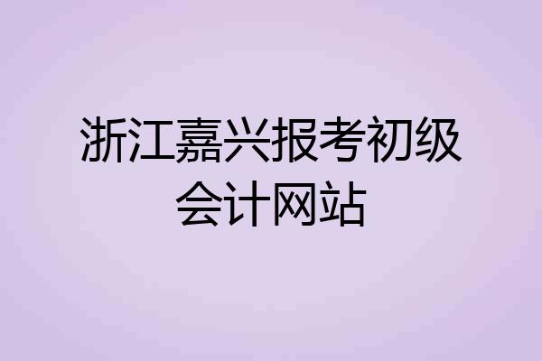 浙江嘉兴报考初级会计网站