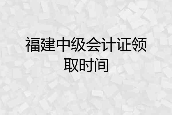 福建中级会计证领取时间