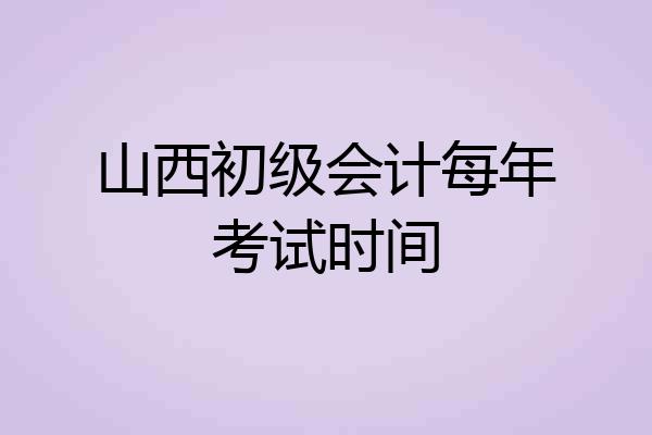山西初级会计每年考试时间