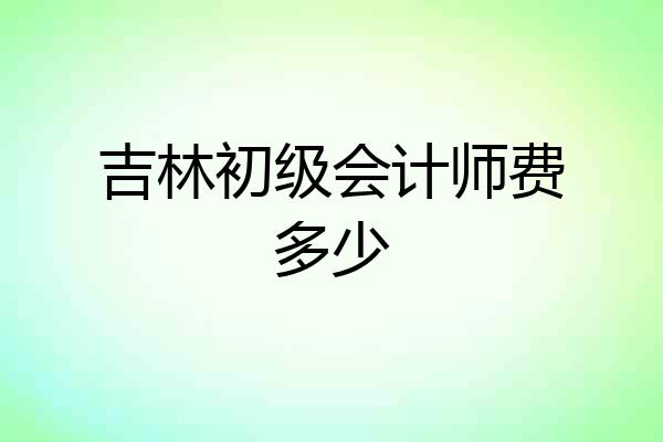 吉林初级会计师费多少