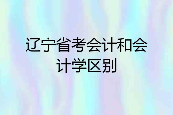 辽宁省考会计和会计学区别