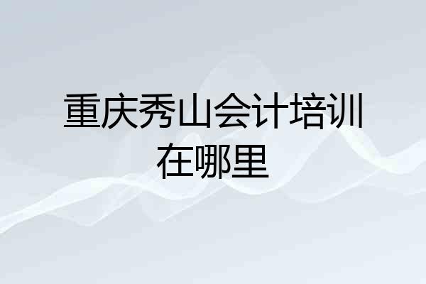 重庆秀山会计培训在哪里